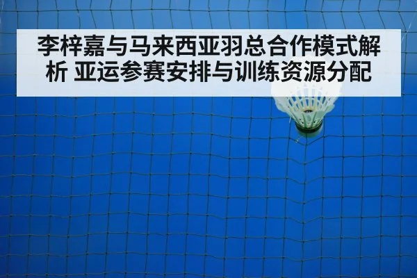李梓嘉与马来西亚羽总合作模式解析 亚运参赛安排与训练资源分配
