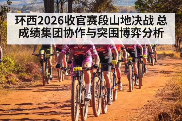 环西2026收官赛段山地决战 总成绩集团协作与突围博弈分析