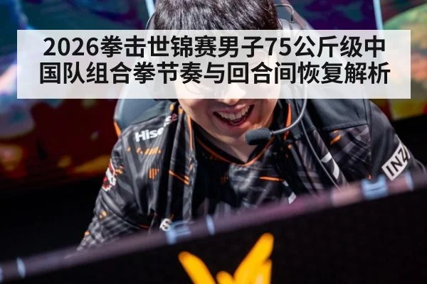 2026拳击世锦赛男子75公斤级中国队组合拳节奏与回合间恢复解析