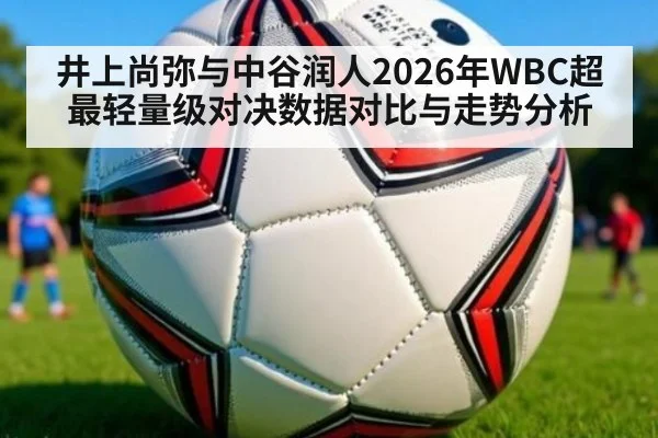 井上尚弥与中谷润人2026年WBC超最轻量级对决数据对比与走势分析