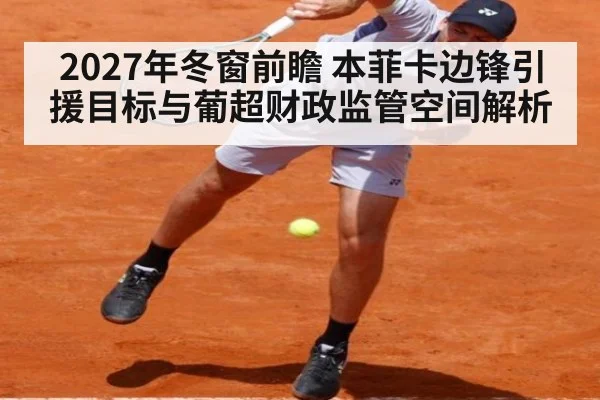 2027年冬窗前瞻 本菲卡边锋引援目标与葡超财政监管空间解析