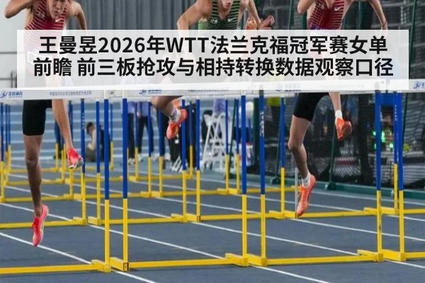 王曼昱2026年WTT法兰克福冠军赛女单前瞻 前三板抢攻与相持转换数据观察口径