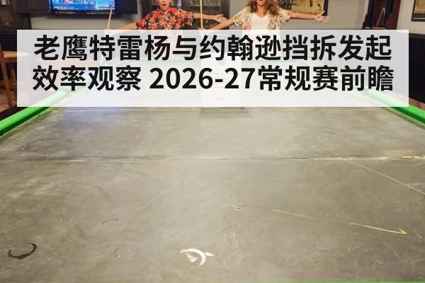老鹰特雷杨与约翰逊挡拆发起效率观察 2026-27常规赛前瞻