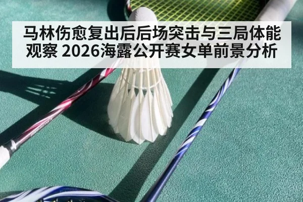马林伤愈复出后后场突击与三局体能观察 2026海露公开赛女单前景分析