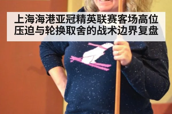 上海海港亚冠精英联赛客场高位压迫与轮换取舍的战术边界复盘