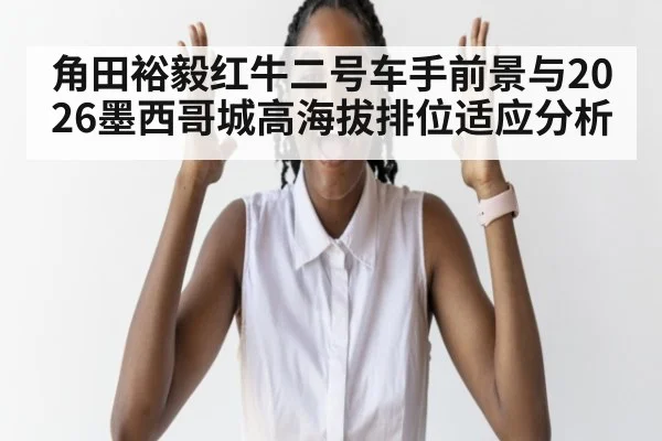 角田裕毅红牛二号车手前景与2026墨西哥城高海拔排位适应分析